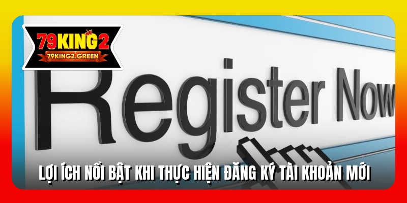 Lợi ích nổi bật khi thực hiện đăng ký tài khoản mới